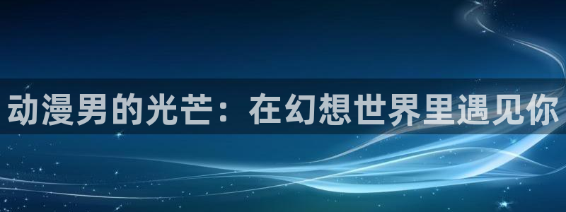 ova里番动漫：动漫男的光芒：在幻想世界里遇见你