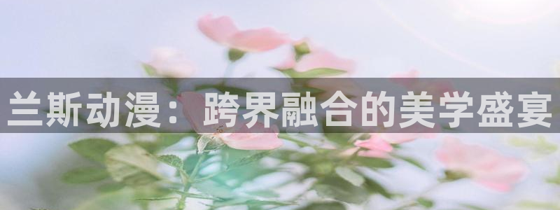 里番动漫日本：兰斯动漫：跨界融合的美学盛宴