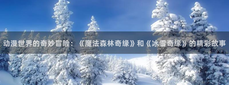 里番动漫全集：动漫世界的奇妙冒险：《魔法森林奇缘》和《冰雪奇缘》的精彩故事